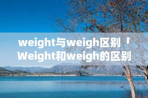 weight与weigh区别「Weight和weigh的区别」