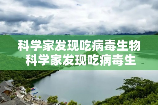 科学家发现吃病毒生物 科学家发现吃病毒生物的人