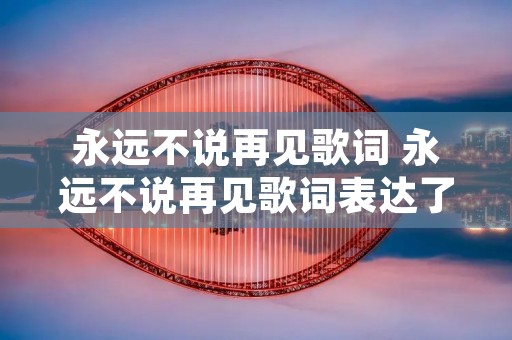 永远不说再见歌词 永远不说再见歌词表达了什么心情