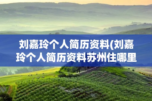 刘嘉玲个人简历资料(刘嘉玲个人简历资料苏州住哪里)