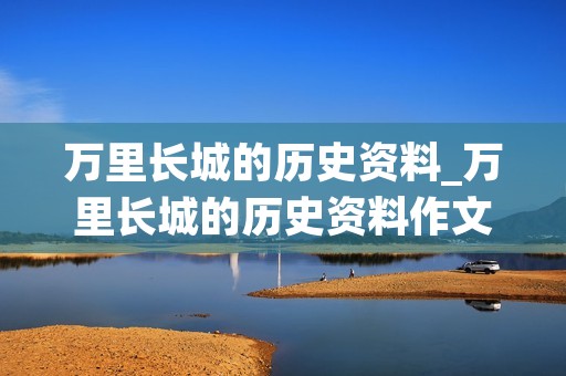 万里长城的历史资料_万里长城的历史资料作文450字 万里长城的历史资料_万里长城的历史资料作文450字