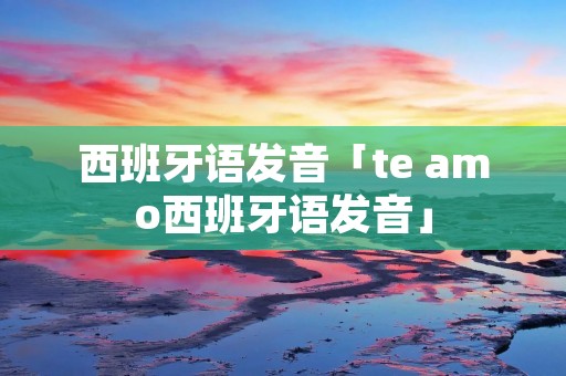 西班牙语发音「te amo西班牙语发音」