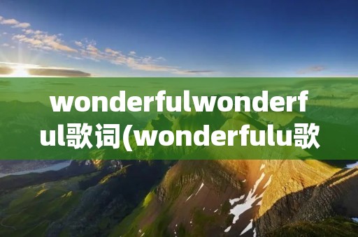 wonderfulwonderful歌词(wonderfulu歌词中英歌词)