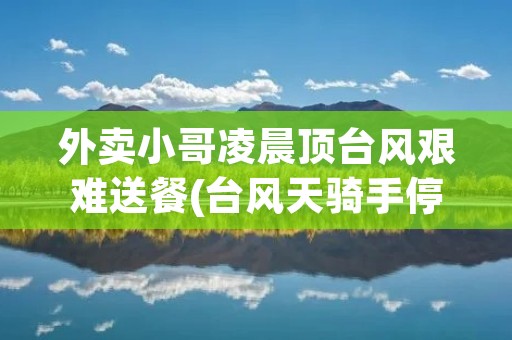 外卖小哥凌晨顶台风艰难送餐(台风天骑手停送外卖) 外卖小哥凌晨顶台风艰难送餐(台风天骑手停送外卖)