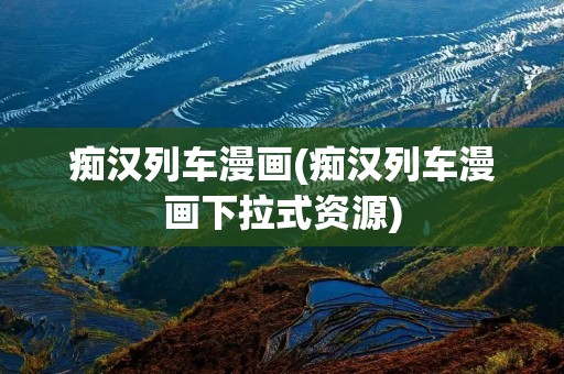 痴汉列车漫画(痴汉列车漫画下拉式资源) 痴汉列车漫画(痴汉列车漫画下拉式资源)