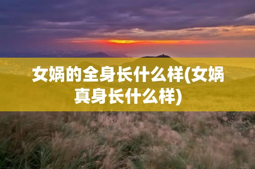 女娲的全身长什么样(女娲真身长什么样) 女娲的全身长什么样(女娲真身长什么样)