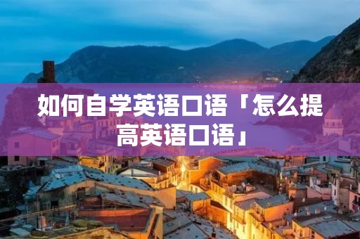 如何自学英语口语「怎么提高英语口语」 如何自学英语口语「怎么提高英语口语」