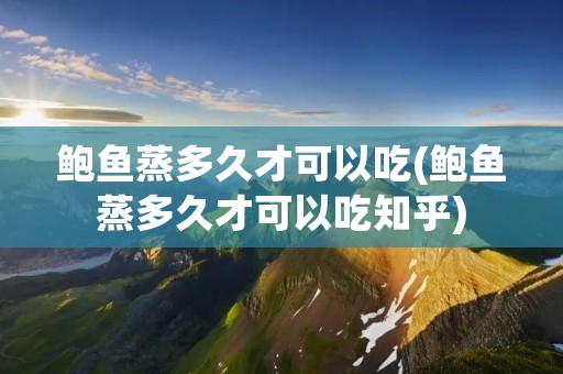 鲍鱼蒸多久才可以吃(鲍鱼蒸多久才可以吃知乎)