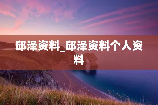 邱泽资料_邱泽资料个人资料