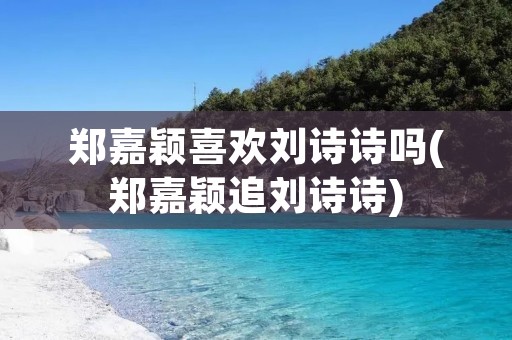 郑嘉颖喜欢刘诗诗吗(郑嘉颖追刘诗诗)