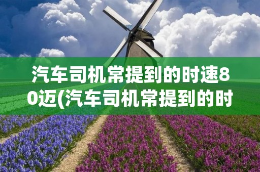 汽车司机常提到的时速80迈(汽车司机常提到的时速80迈,意思是时速80公里吗?)