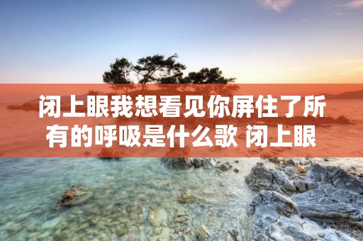 闭上眼我想看见你屏住了所有的呼吸是什么歌 闭上眼我想看见你这是什么歌 闭上眼我想看见你屏住了所有的呼吸是什么歌 闭上眼我想看见你这是什么歌