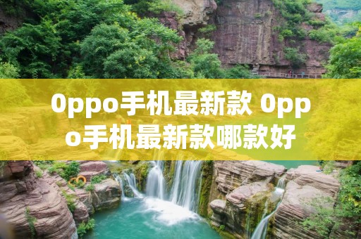 0ppo手机最新款 0ppo手机最新款哪款好