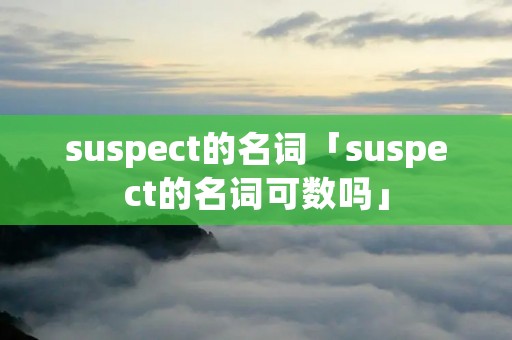 suspect的名词「suspect的名词可数吗」