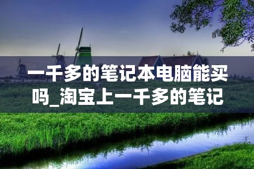 一千多的笔记本电脑能买吗_淘宝上一千多的笔记本电脑能买吗