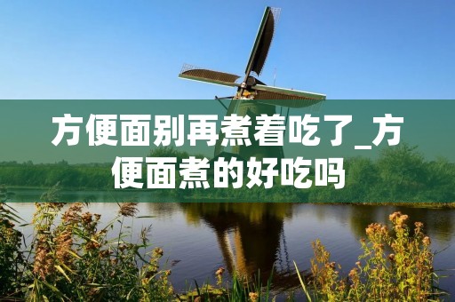 方便面别再煮着吃了_方便面煮的好吃吗