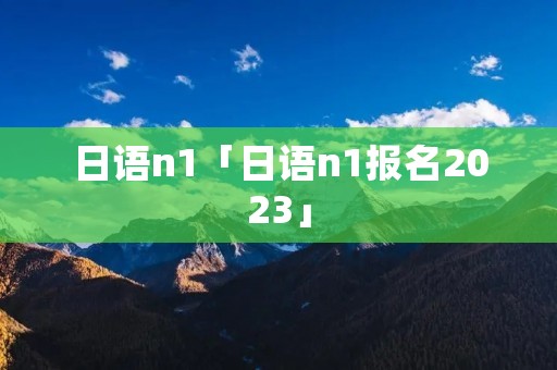 日语n1「日语n1报名2023」