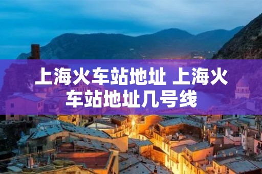 上海火车站地址 上海火车站地址几号线