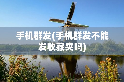 手机群发(手机群发不能发收藏夹吗)