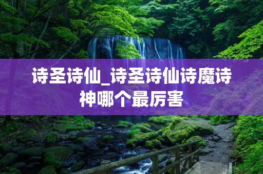 诗圣诗仙_诗圣诗仙诗魔诗神哪个最厉害