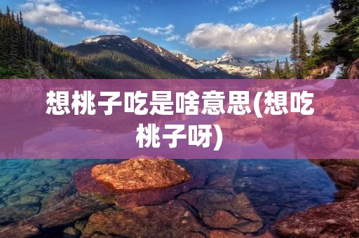 想桃子吃是啥意思(想吃桃子呀)