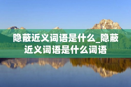 隐蔽近义词语是什么_隐蔽近义词语是什么词语 隐蔽近义词语是什么_隐蔽近义词语是什么词语