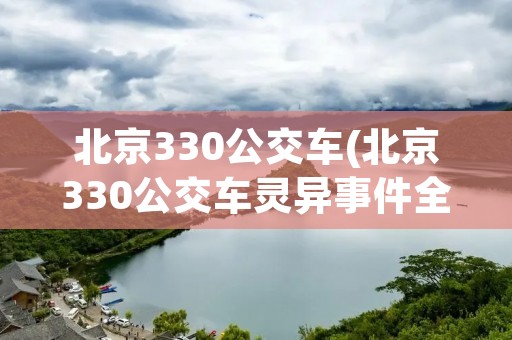 北京330公交车(北京330公交车灵异事件全部过程) 北京330公交车(北京330公交车灵异事件全部过程)
