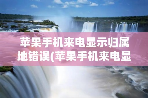 苹果手机来电显示归属地错误(苹果手机来电显示归属地错误怎么弄)