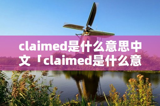 claimed是什么意思中文「claimed是什么意思英语」 claimed是什么意思中文「claimed是什么意思英语」