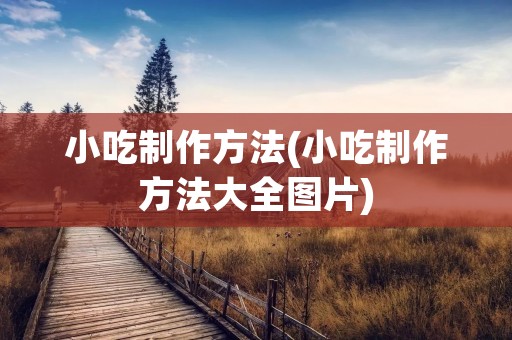 小吃制作方法(小吃制作方法大全图片)