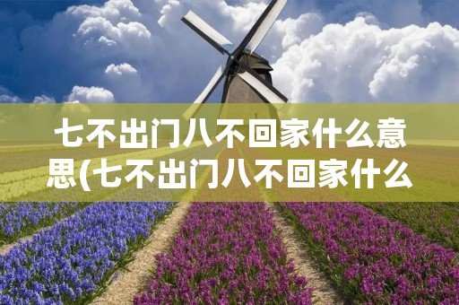 七不出门八不回家什么意思(七不出门八不回家什么意思是阴历还是阳历) 七不出门八不回家什么意思(七不出门八不回家什么意思是阴历还是阳历)