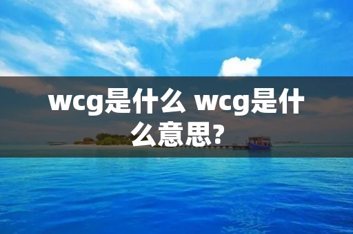 wcg是什么 wcg是什么意思?