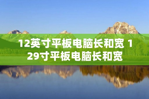 12英寸平板电脑长和宽 129寸平板电脑长和宽