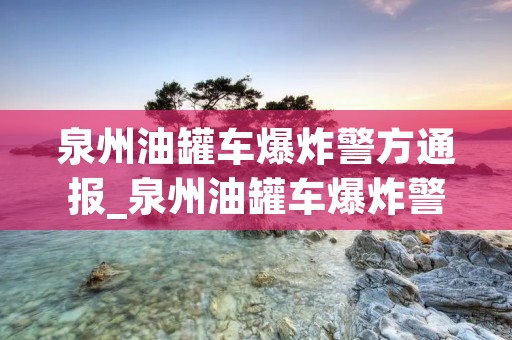 泉州油罐车爆炸警方通报_泉州油罐车爆炸警方通报 油罐车一般装多少吨油?