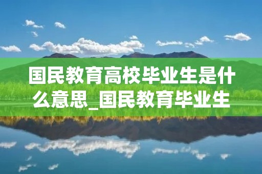 国民教育高校毕业生是什么意思_国民教育毕业生和普通高等教育招生计划毕业生