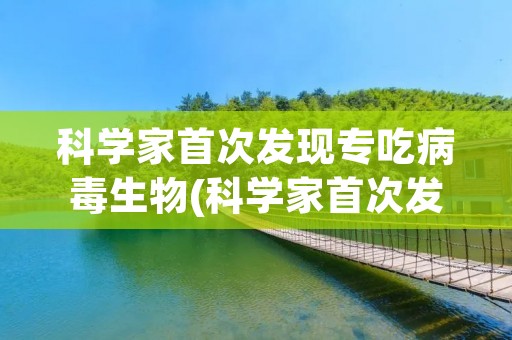 科学家首次发现专吃病毒生物(科学家首次发现专吃病毒生物r)