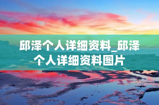邱泽个人详细资料_邱泽个人详细资料图片