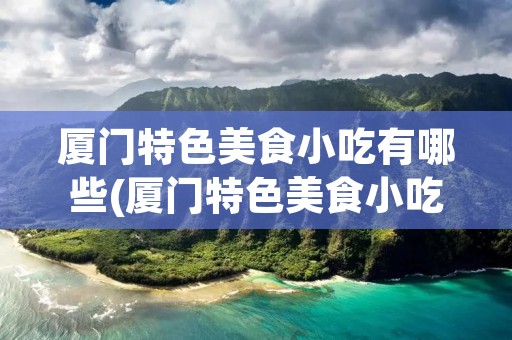 厦门特色美食小吃有哪些(厦门特色美食小吃有哪些沙茶面)