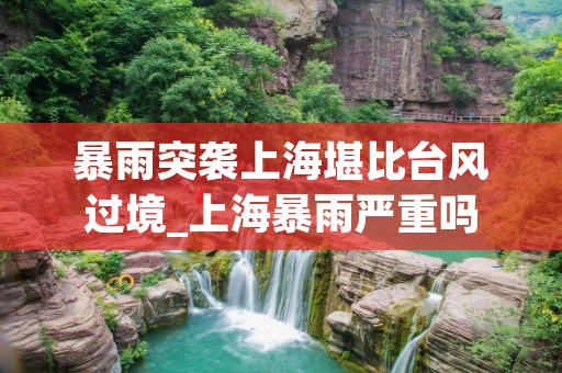 暴雨突袭上海堪比台风过境_上海暴雨严重吗 暴雨突袭上海堪比台风过境_上海暴雨严重吗
