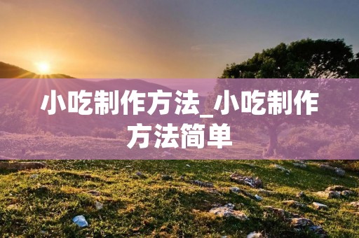 小吃制作方法_小吃制作方法简单