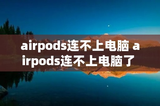 airpods连不上电脑 airpods连不上电脑了 无法连接请尝试重新连接 airpods连不上电脑 airpods连不上电脑了 无法连接请尝试重新连接