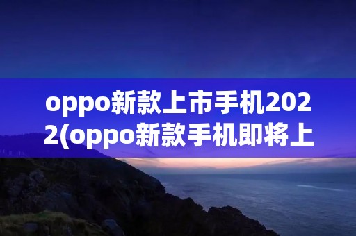 oppo新款上市手机2022(oppo新款手机即将上市是哪款) oppo新款上市手机2022(oppo新款手机即将上市是哪款)