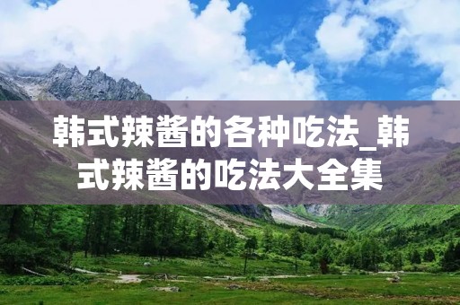 韩式辣酱的各种吃法_韩式辣酱的吃法大全集