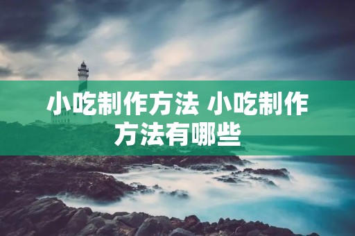 小吃制作方法 小吃制作方法有哪些