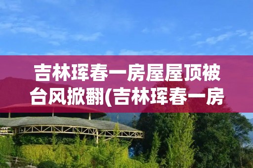 吉林珲春一房屋屋顶被台风掀翻(吉林珲春一房屋屋顶被台风掀翻 app)