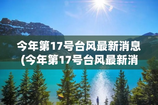 今年第17号台风最新消息(今年第17号台风最新消息 新闻)