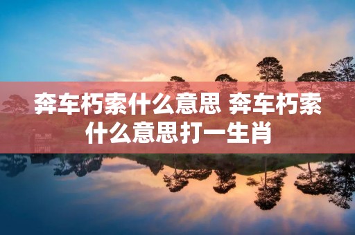奔车朽索什么意思 奔车朽索什么意思打一生肖 奔车朽索什么意思 奔车朽索什么意思打一生肖