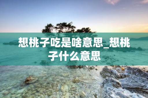 想桃子吃是啥意思_想桃子什么意思