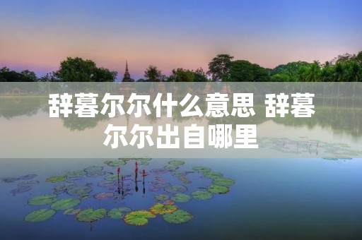 辞暮尔尔什么意思 辞暮尔尔出自哪里