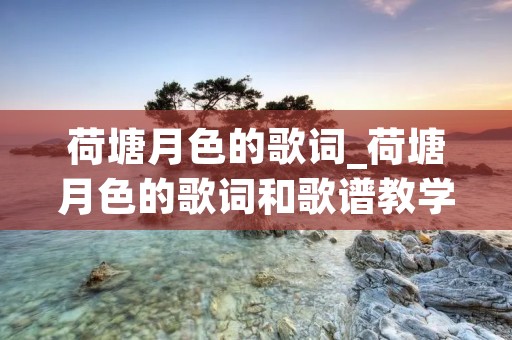 荷塘月色的歌词_荷塘月色的歌词和歌谱教学